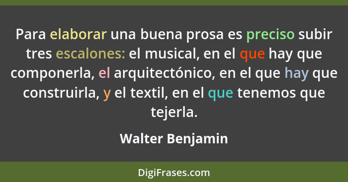 Para elaborar una buena prosa es preciso subir tres escalones: el musical, en el que hay que componerla, el arquitectónico, en el qu... - Walter Benjamin