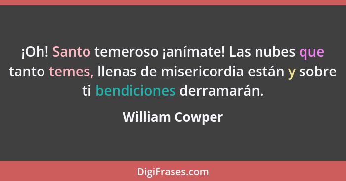 ¡Oh! Santo temeroso ¡anímate! Las nubes que tanto temes, llenas de misericordia están y sobre ti bendiciones derramarán.... - William Cowper