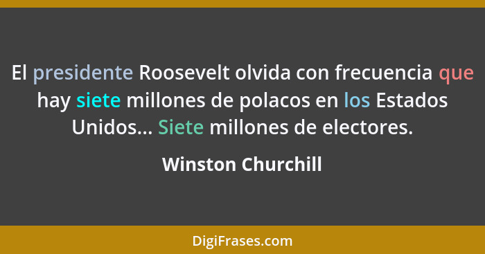 El presidente Roosevelt olvida con frecuencia que hay siete millones de polacos en los Estados Unidos... Siete millones de elector... - Winston Churchill