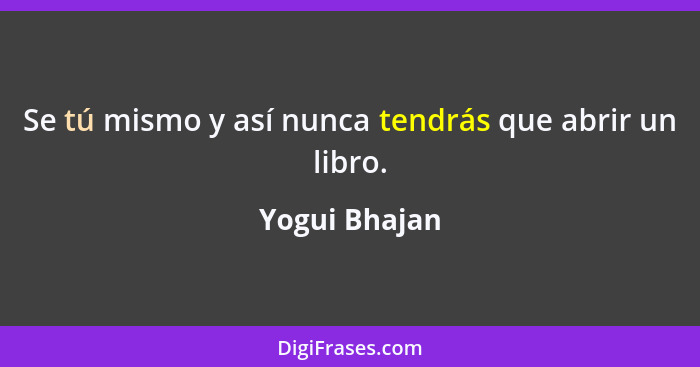 Se tú mismo y así nunca tendrás que abrir un libro.... - Yogui Bhajan