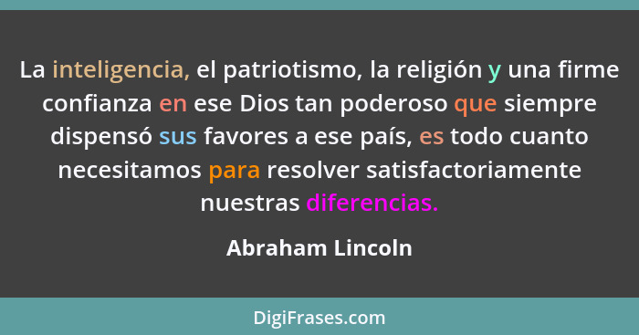 La inteligencia, el patriotismo, la religión y una firme confianza en ese Dios tan poderoso que siempre dispensó sus favores a ese p... - Abraham Lincoln