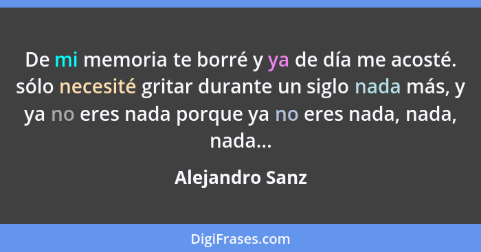 De mi memoria te borré y ya de día me acosté. sólo necesité gritar durante un siglo nada más, y ya no eres nada porque ya no eres nad... - Alejandro Sanz