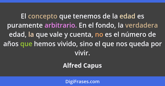 El concepto que tenemos de la edad es puramente arbitrario. En el fondo, la verdadera edad, la que vale y cuenta, no es el número de añ... - Alfred Capus