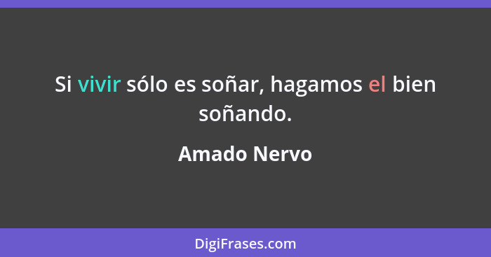 Si vivir sólo es soñar, hagamos el bien soñando.... - Amado Nervo