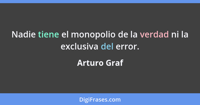 Nadie tiene el monopolio de la verdad ni la exclusiva del error.... - Arturo Graf