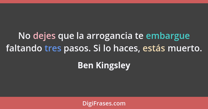 No dejes que la arrogancia te embargue faltando tres pasos. Si lo haces, estás muerto.... - Ben Kingsley