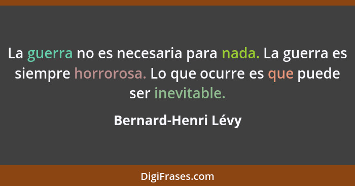 La guerra no es necesaria para nada. La guerra es siempre horrorosa. Lo que ocurre es que puede ser inevitable.... - Bernard-Henri Lévy