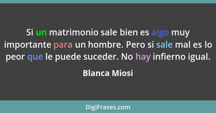 Si un matrimonio sale bien es algo muy importante para un hombre. Pero si sale mal es lo peor que le puede suceder. No hay infierno igu... - Blanca Miosi