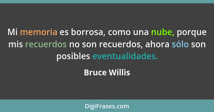 Mi memoria es borrosa, como una nube, porque mis recuerdos no son recuerdos, ahora sólo son posibles eventualidades.... - Bruce Willis