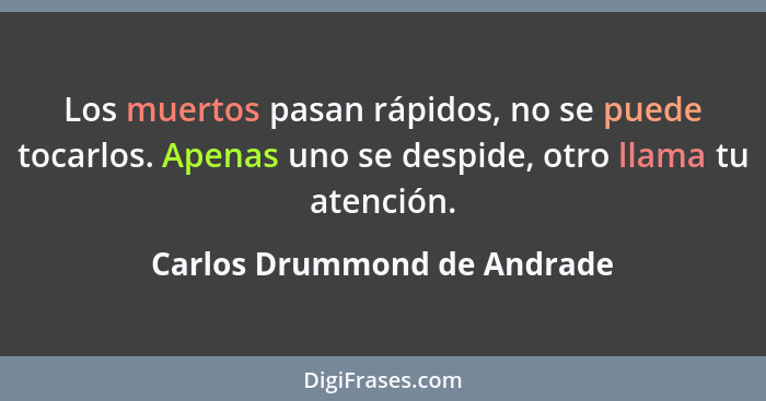 Los muertos pasan rápidos, no se puede tocarlos. Apenas uno se despide, otro llama tu atención.... - Carlos Drummond de Andrade