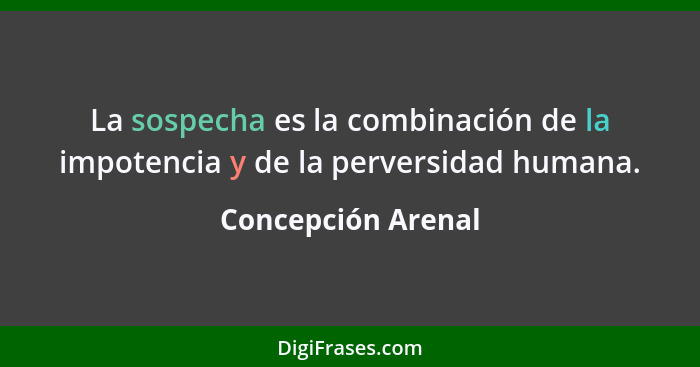 La sospecha es la combinación de la impotencia y de la perversidad humana.... - Concepción Arenal