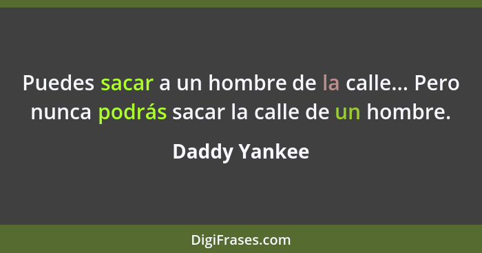 Puedes sacar a un hombre de la calle... Pero nunca podrás sacar la calle de un hombre.... - Daddy Yankee