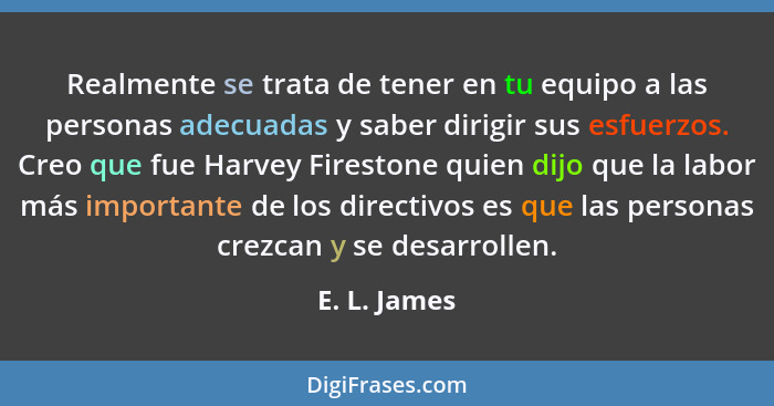 Realmente se trata de tener en tu equipo a las personas adecuadas y saber dirigir sus esfuerzos. Creo que fue Harvey Firestone quien dij... - E. L. James