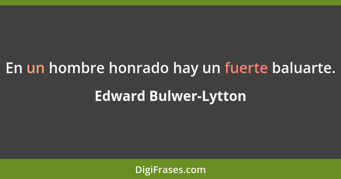 En un hombre honrado hay un fuerte baluarte.... - Edward Bulwer-Lytton