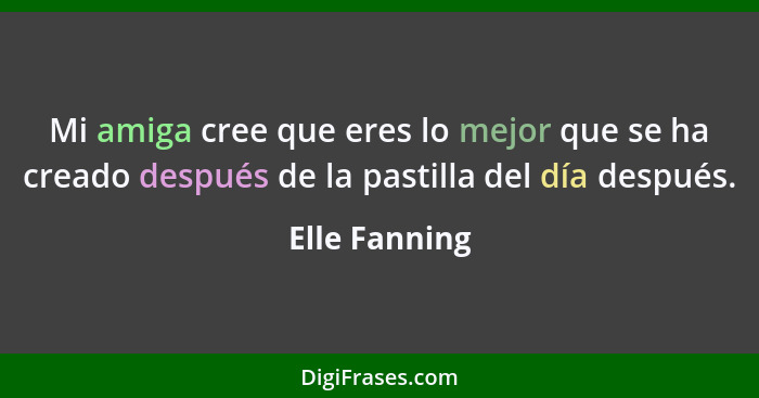 Mi amiga cree que eres lo mejor que se ha creado después de la pastilla del día después.... - Elle Fanning