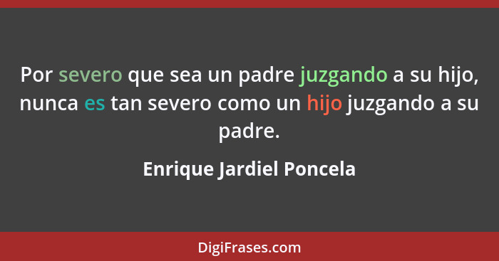 Por severo que sea un padre juzgando a su hijo, nunca es tan severo como un hijo juzgando a su padre.... - Enrique Jardiel Poncela