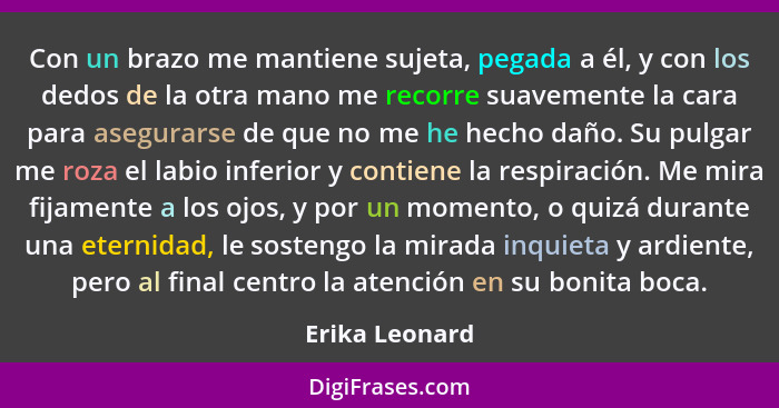 Con un brazo me mantiene sujeta, pegada a él, y con los dedos de la otra mano me recorre suavemente la cara para asegurarse de que no... - Erika Leonard