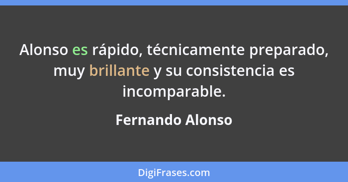 Alonso es rápido, técnicamente preparado, muy brillante y su consistencia es incomparable.... - Fernando Alonso