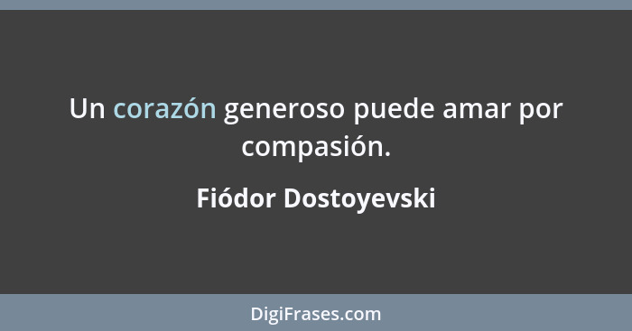 Un corazón generoso puede amar por compasión.... - Fiódor Dostoyevski