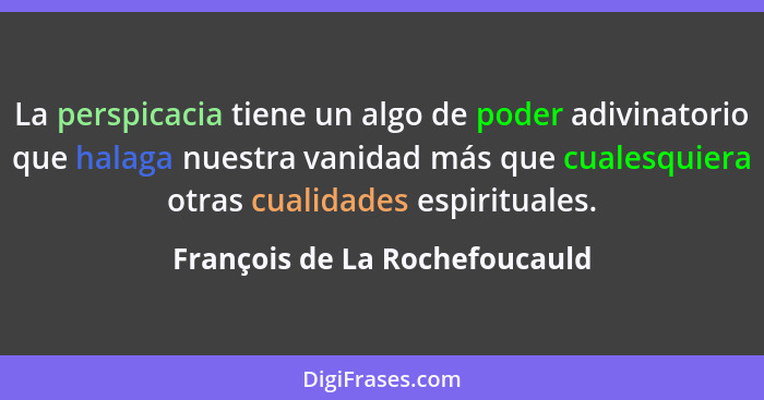 La perspicacia tiene un algo de poder adivinatorio que halaga nuestra vanidad más que cualesquiera otras cualidades esp... - François de La Rochefoucauld