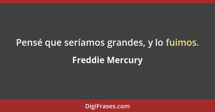 Pensé que seríamos grandes, y lo fuimos.... - Freddie Mercury