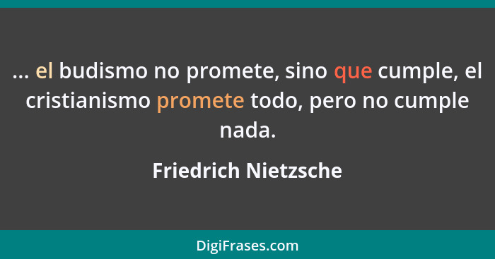 ... el budismo no promete, sino que cumple, el cristianismo promete todo, pero no cumple nada.... - Friedrich Nietzsche