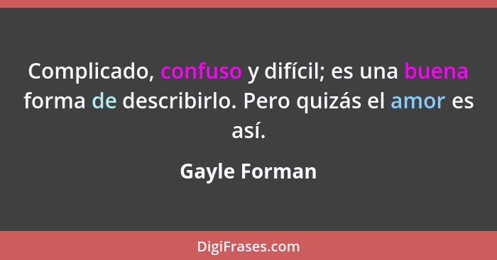 Complicado, confuso y difícil; es una buena forma de describirlo. Pero quizás el amor es así.... - Gayle Forman