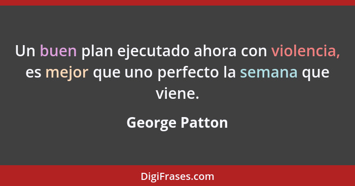 Un buen plan ejecutado ahora con violencia, es mejor que uno perfecto la semana que viene.... - George Patton