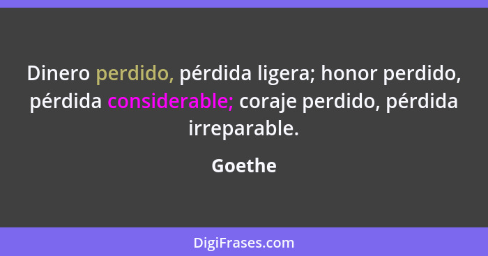 Dinero perdido, pérdida ligera; honor perdido, pérdida considerable; coraje perdido, pérdida irreparable.... - Goethe