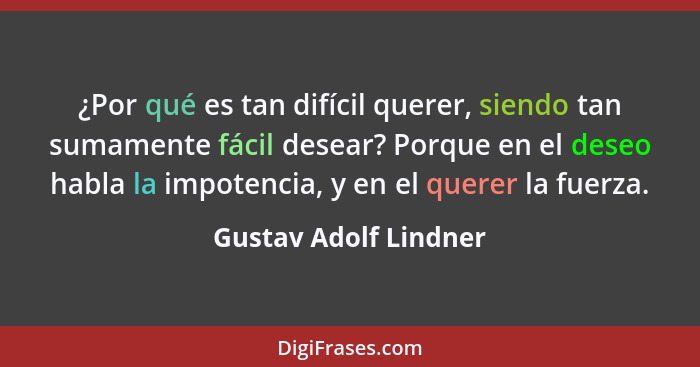 ¿Por qué es tan difícil querer, siendo tan sumamente fácil desear? Porque en el deseo habla la impotencia, y en el querer la fu... - Gustav Adolf Lindner