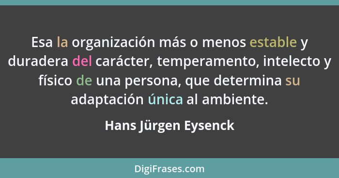 Esa la organización más o menos estable y duradera del carácter, temperamento, intelecto y físico de una persona, que determina... - Hans Jürgen Eysenck