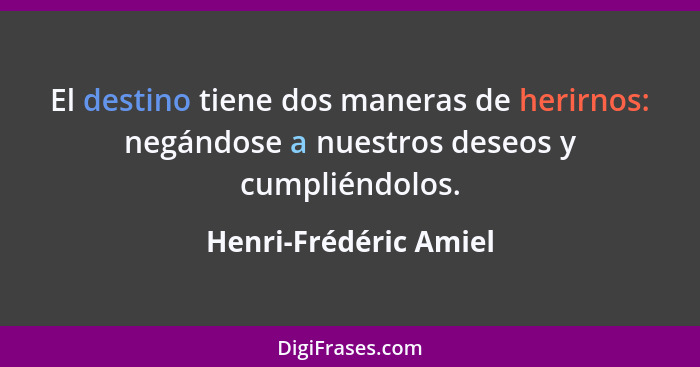 El destino tiene dos maneras de herirnos: negándose a nuestros deseos y cumpliéndolos.... - Henri-Frédéric Amiel