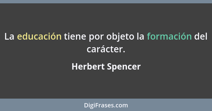 La educación tiene por objeto la formación del carácter.... - Herbert Spencer