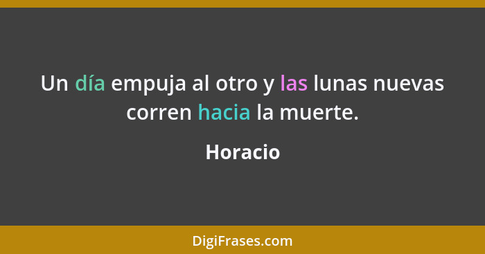 Un día empuja al otro y las lunas nuevas corren hacia la muerte.... - Horacio