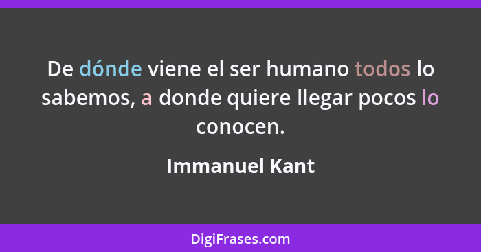 De dónde viene el ser humano todos lo sabemos, a donde quiere llegar pocos lo conocen.... - Immanuel Kant