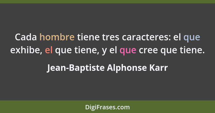 Cada hombre tiene tres caracteres: el que exhibe, el que tiene, y el que cree que tiene.... - Jean-Baptiste Alphonse Karr