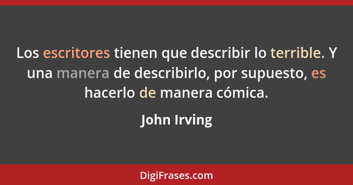 Los escritores tienen que describir lo terrible. Y una manera de describirlo, por supuesto, es hacerlo de manera cómica.... - John Irving