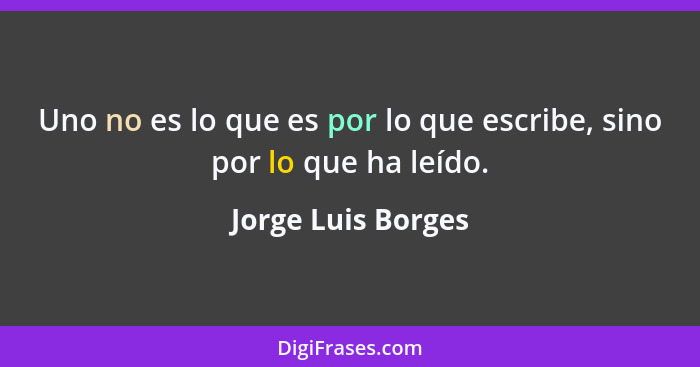 Uno no es lo que es por lo que escribe, sino por lo que ha leído.... - Jorge Luis Borges