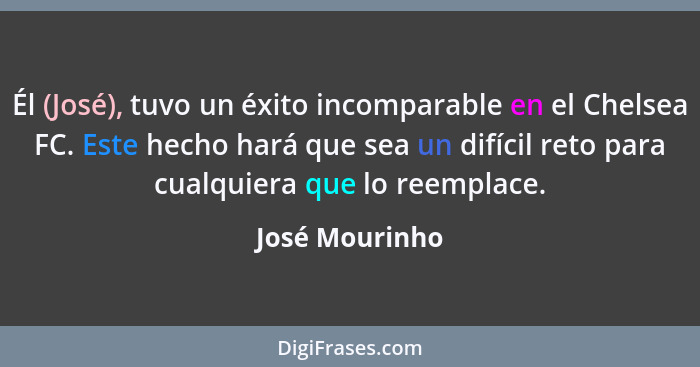 Él (José), tuvo un éxito incomparable en el Chelsea FC. Este hecho hará que sea un difícil reto para cualquiera que lo reemplace.... - José Mourinho