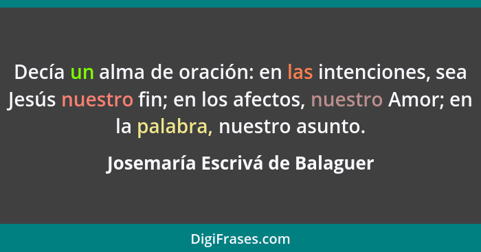 Decía un alma de oración: en las intenciones, sea Jesús nuestro fin; en los afectos, nuestro Amor; en la palabra, nues... - Josemaría Escrivá de Balaguer