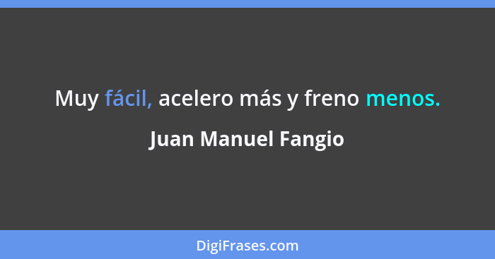 Muy fácil, acelero más y freno menos.... - Juan Manuel Fangio