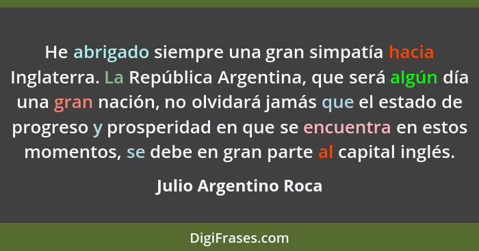 He abrigado siempre una gran simpatía hacia Inglaterra. La República Argentina, que será algún día una gran nación, no olvidará... - Julio Argentino Roca