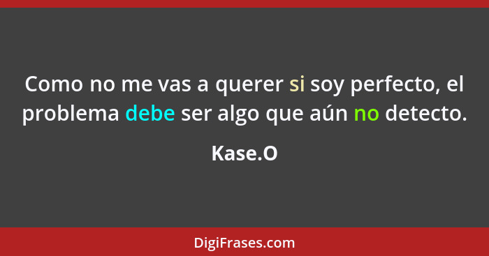 Como no me vas a querer si soy perfecto, el problema debe ser algo que aún no detecto.... - Kase.O