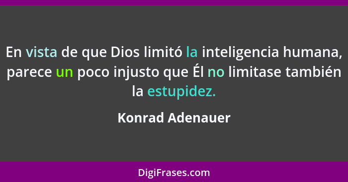 En vista de que Dios limitó la inteligencia humana, parece un poco injusto que Él no limitase también la estupidez.... - Konrad Adenauer