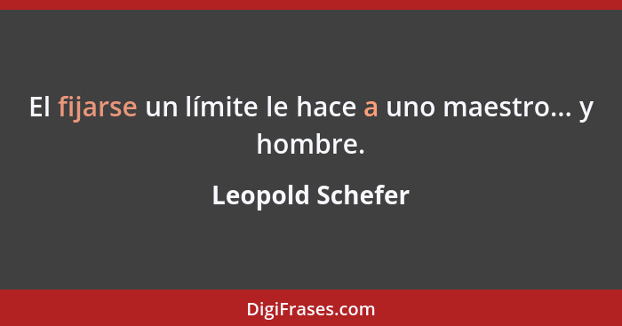 El fijarse un límite le hace a uno maestro... y hombre.... - Leopold Schefer