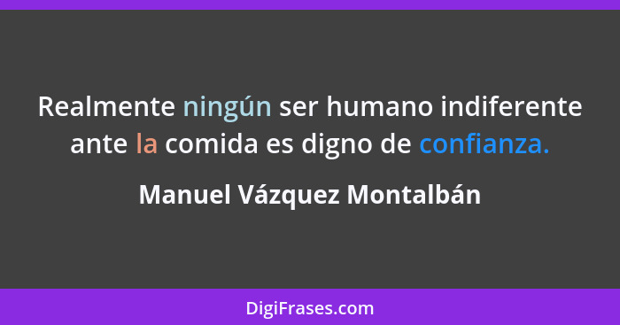 Realmente ningún ser humano indiferente ante la comida es digno de confianza.... - Manuel Vázquez Montalbán