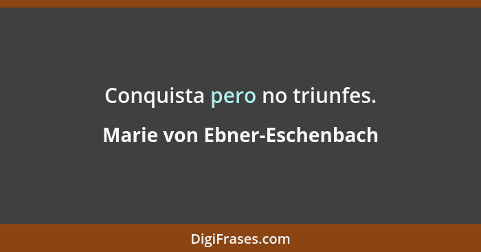 Conquista pero no triunfes.... - Marie von Ebner-Eschenbach