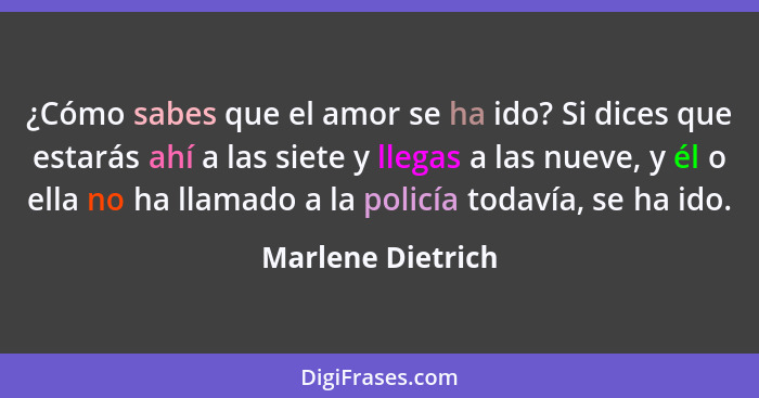 ¿Cómo sabes que el amor se ha ido? Si dices que estarás ahí a las siete y llegas a las nueve, y él o ella no ha llamado a la policí... - Marlene Dietrich