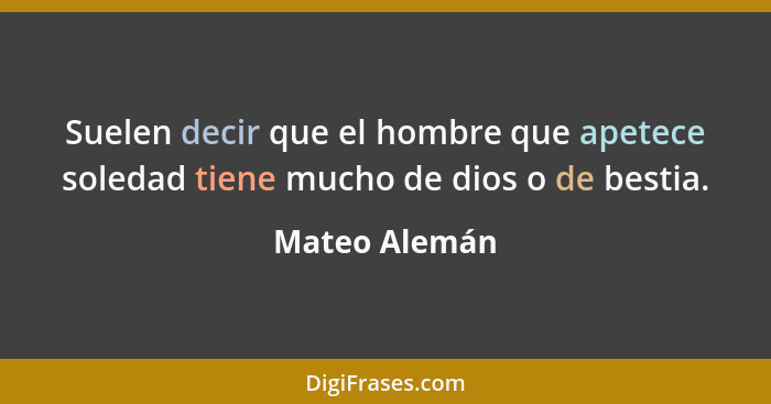 Suelen decir que el hombre que apetece soledad tiene mucho de dios o de bestia.... - Mateo Alemán