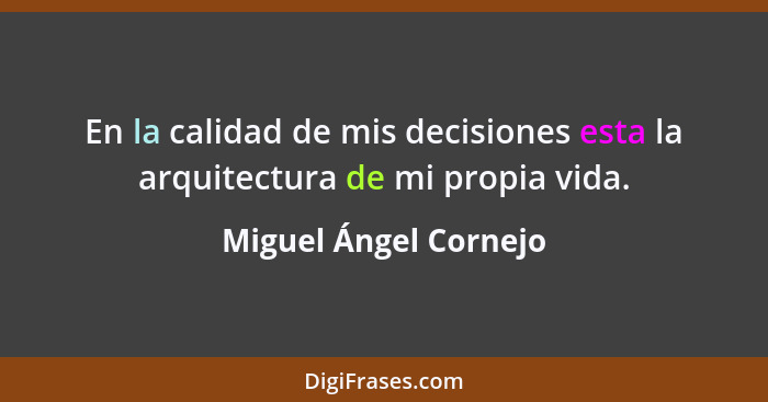 En la calidad de mis decisiones esta la arquitectura de mi propia vida.... - Miguel Ángel Cornejo